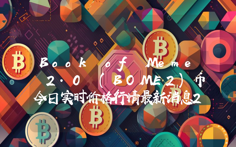 Book of Meme 2.0 (BOME2)币今日实时价格行情最新消息2024年04月07日