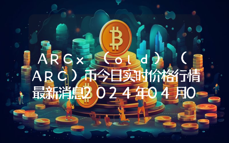 ARCx (old) (ARC)币今日实时价格行情最新消息2024年04月07日
