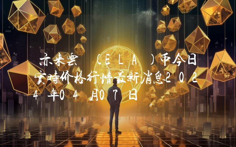 亦来云 (ELA)币今日实时价格行情最新消息2024年04月07日