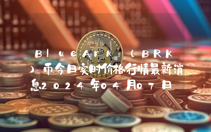 BlueArk (BRK)币今日实时价格行情最新消息2024年04月07日