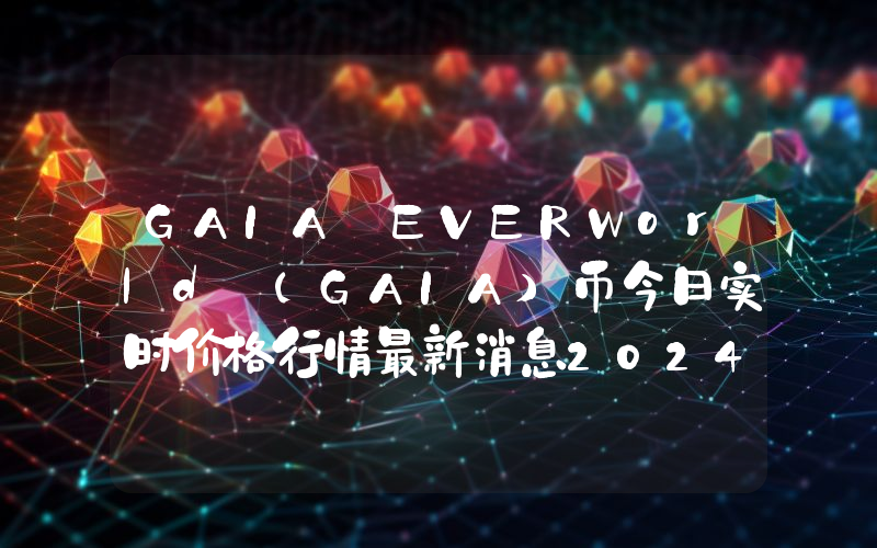 GAIA EVERWorld (GAIA)币今日实时价格行情最新消息2024年04月07日
