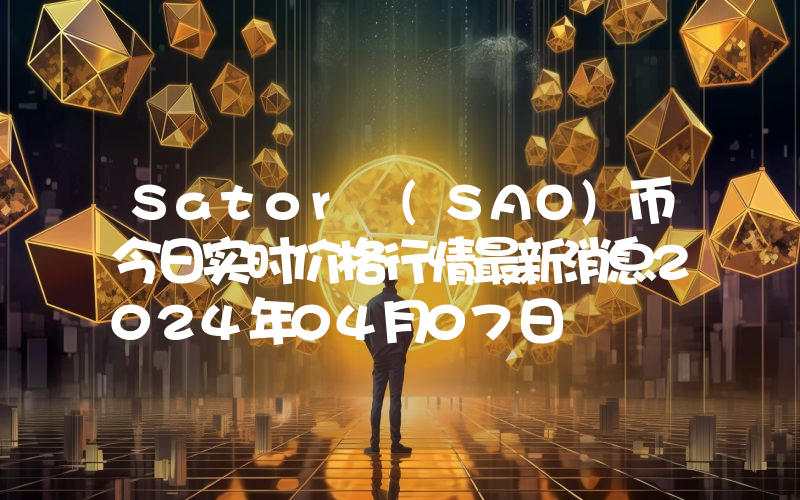 Sator (SAO)币今日实时价格行情最新消息2024年04月07日