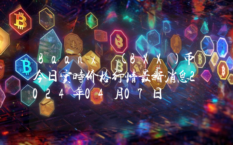 Baanx (BXX)币今日实时价格行情最新消息2024年04月07日