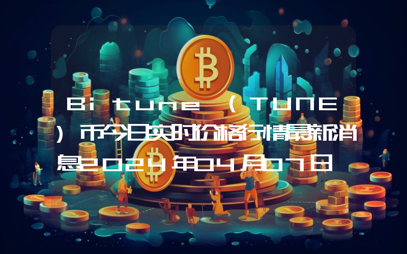 Bitune (TUNE)币今日实时价格行情最新消息2024年04月07日