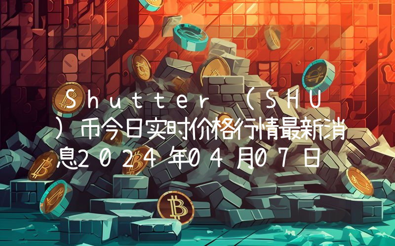 Shutter (SHU)币今日实时价格行情最新消息2024年04月07日