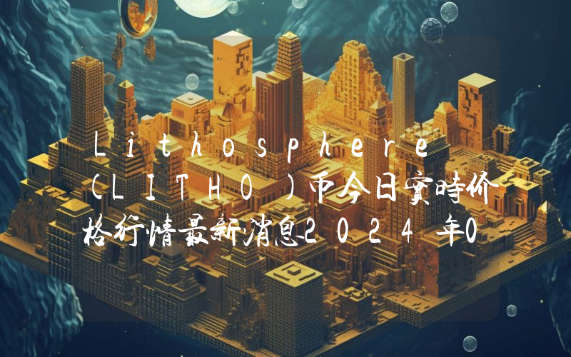 Lithosphere (LITHO)币今日实时价格行情最新消息2024年04月07日