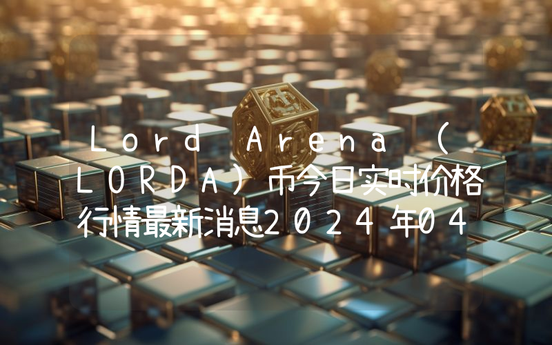 Lord Arena (LORDA)币今日实时价格行情最新消息2024年04月07日