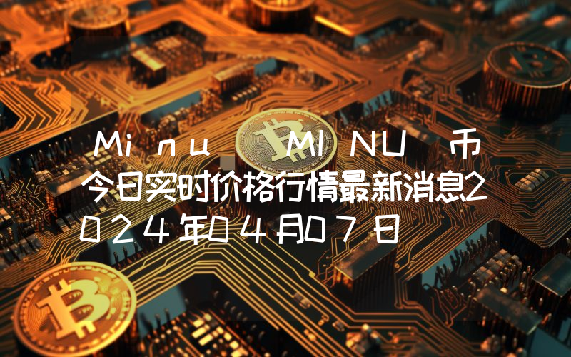 Minu (MINU)币今日实时价格行情最新消息2024年04月07日
