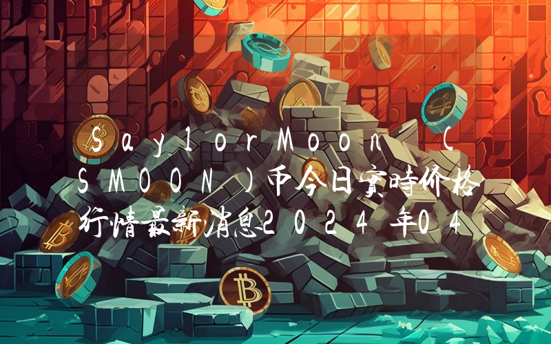 SaylorMoon (SMOON)币今日实时价格行情最新消息2024年04月07日