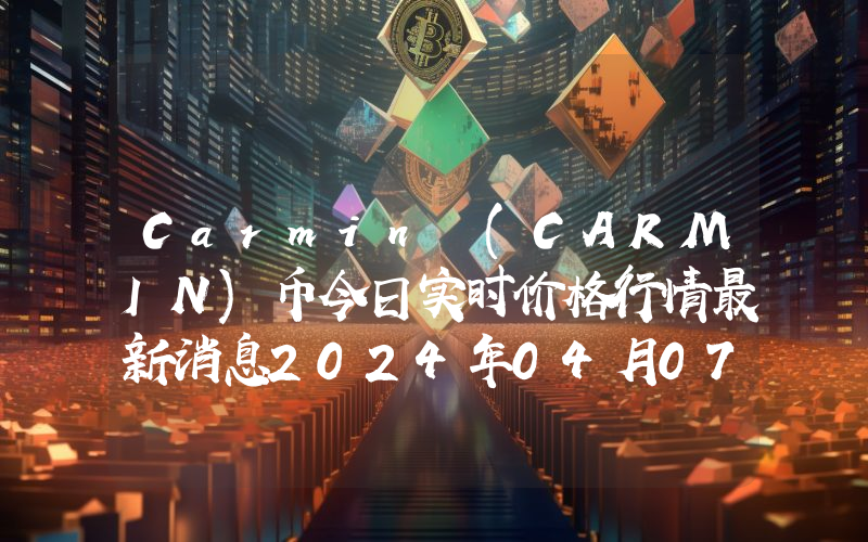 Carmin (CARMIN)币今日实时价格行情最新消息2024年04月07日