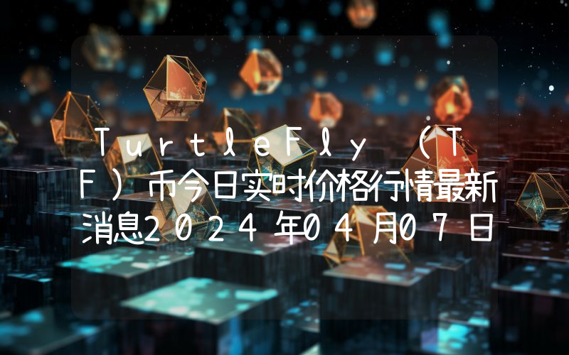TurtleFly (TF)币今日实时价格行情最新消息2024年04月07日