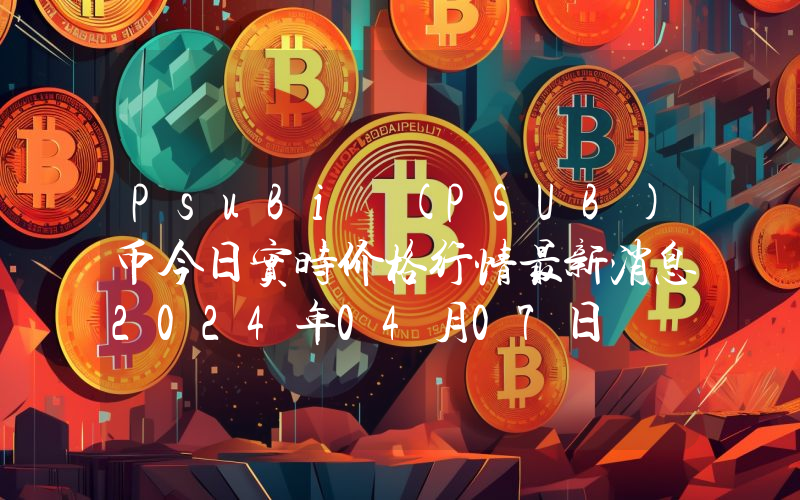 PsuBi (PSUB)币今日实时价格行情最新消息2024年04月07日