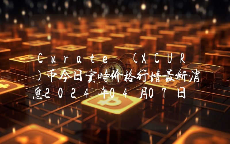 Curate (XCUR)币今日实时价格行情最新消息2024年04月07日