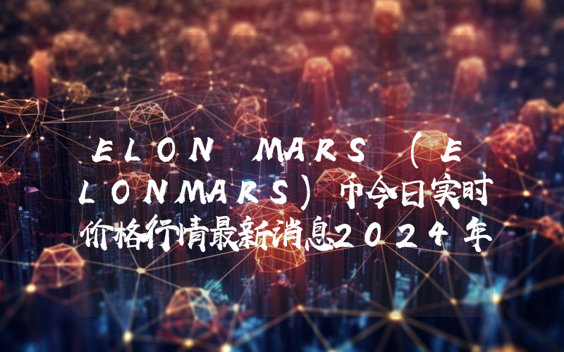 ELON MARS (ELONMARS)币今日实时价格行情最新消息2024年04月07日