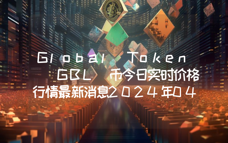 Global Token (GBL)币今日实时价格行情最新消息2024年04月07日