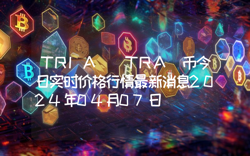 TRIA (TRA)币今日实时价格行情最新消息2024年04月07日