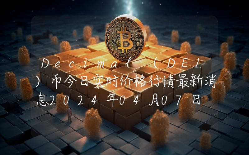 Decimal (DEL)币今日实时价格行情最新消息2024年04月07日