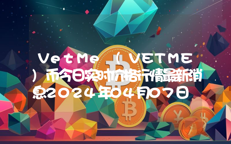 VetMe (VETME)币今日实时价格行情最新消息2024年04月07日