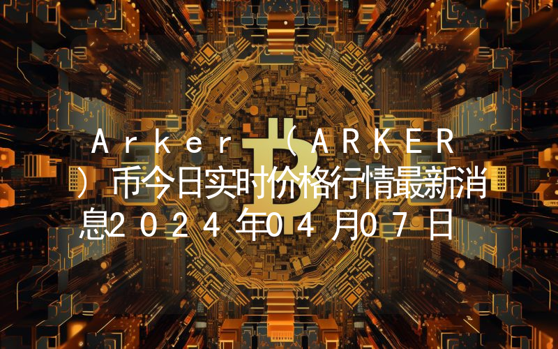 Arker (ARKER)币今日实时价格行情最新消息2024年04月07日
