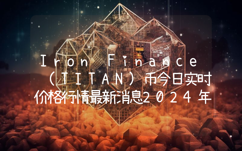 Iron Finance (TITAN)币今日实时价格行情最新消息2024年04月07日