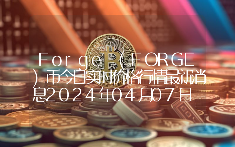 Forge (FORGE)币今日实时价格行情最新消息2024年04月07日