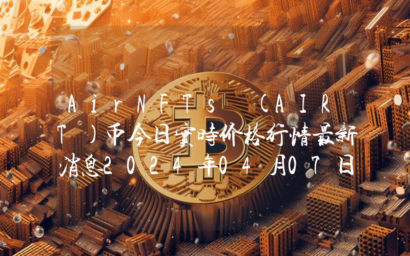 AirNFTs (AIRT)币今日实时价格行情最新消息2024年04月07日