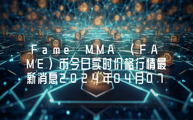 Fame MMA (FAME)币今日实时价格行情最新消息2024年04月07日