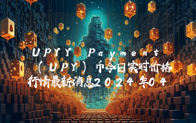 UPYY Payment (UPY)币今日实时价格行情最新消息2024年04月07日