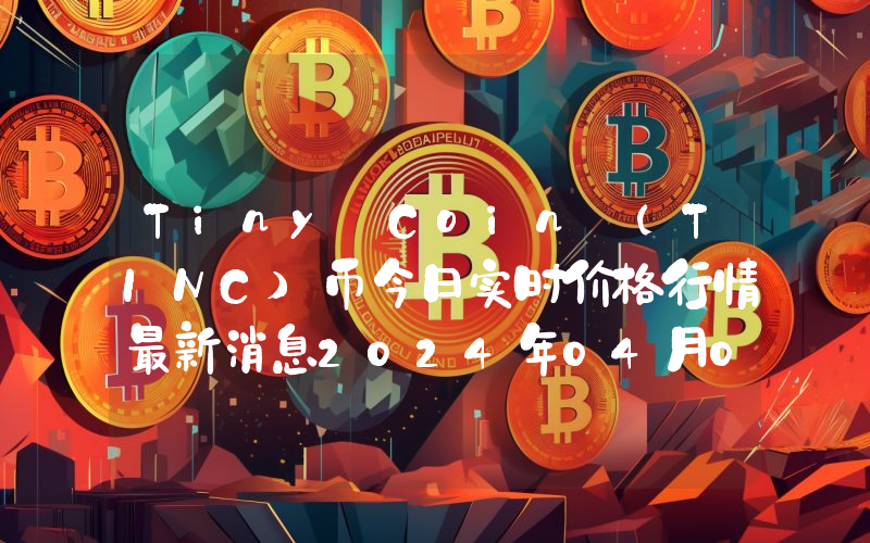 Tiny Coin (TINC)币今日实时价格行情最新消息2024年04月07日