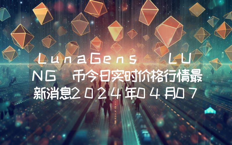 LunaGens (LUNG)币今日实时价格行情最新消息2024年04月07日