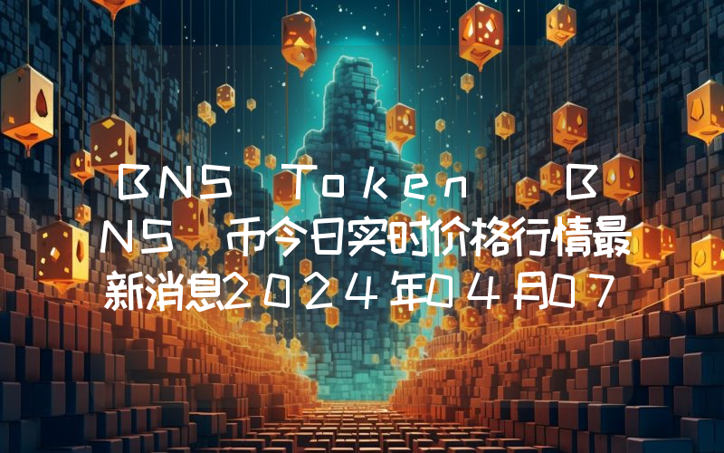 BNS Token (BNS)币今日实时价格行情最新消息2024年04月07日