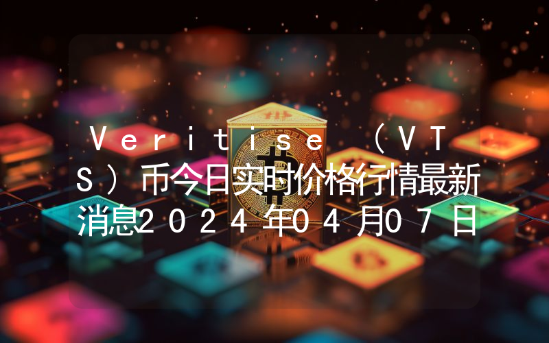 Veritise (VTS)币今日实时价格行情最新消息2024年04月07日