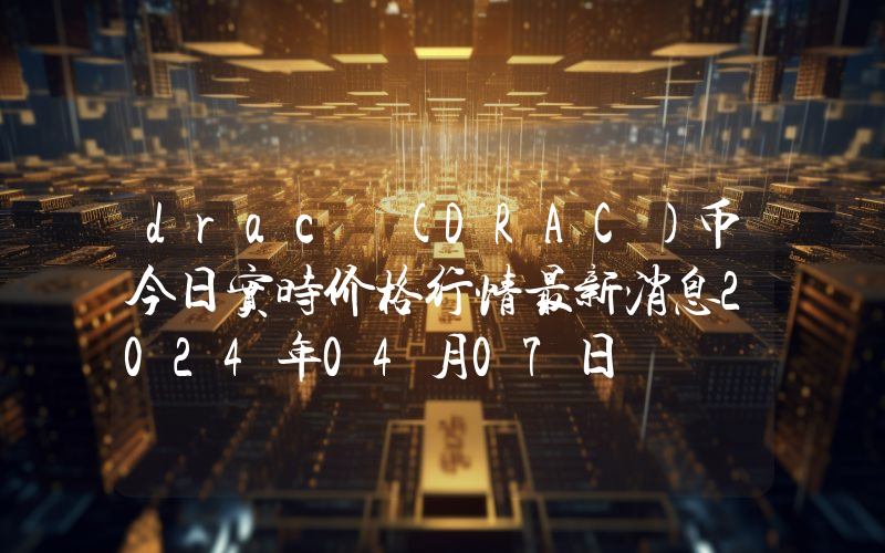 drac (DRAC)币今日实时价格行情最新消息2024年04月07日