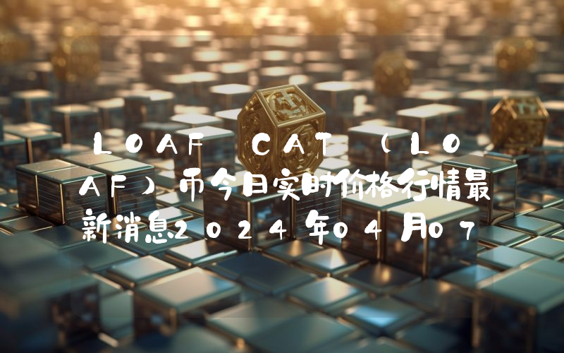 LOAF CAT (LOAF)币今日实时价格行情最新消息2024年04月07日