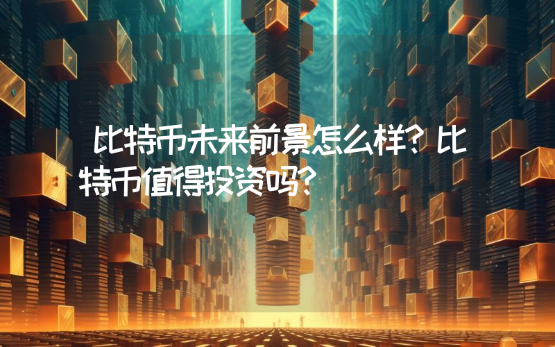比特币未来前景怎么样?比特币值得投资吗?