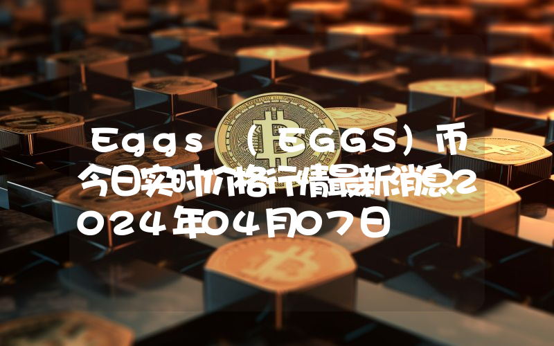 Eggs (EGGS)币今日实时价格行情最新消息2024年04月07日