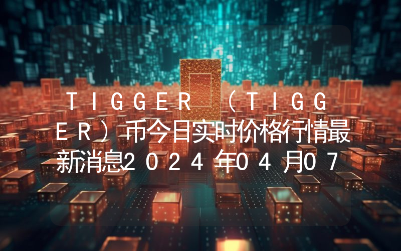 TIGGER (TIGGER)币今日实时价格行情最新消息2024年04月07日