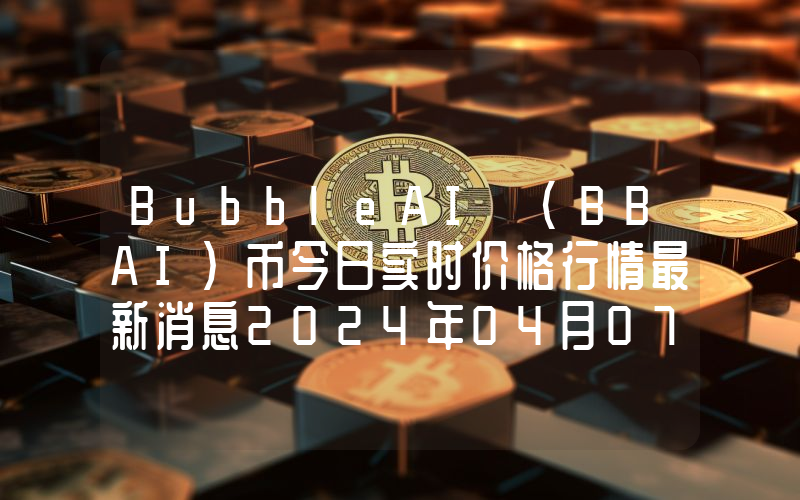 BubbleAI (BBAI)币今日实时价格行情最新消息2024年04月07日
