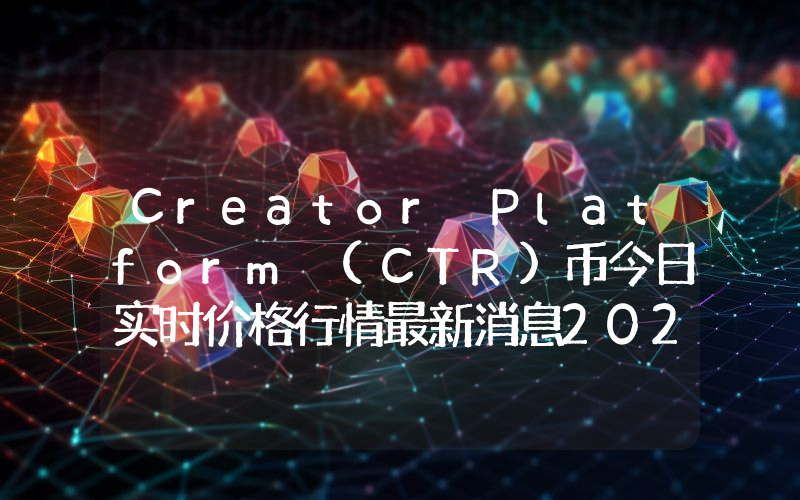 Creator Platform (CTR)币今日实时价格行情最新消息2024年04月07日
