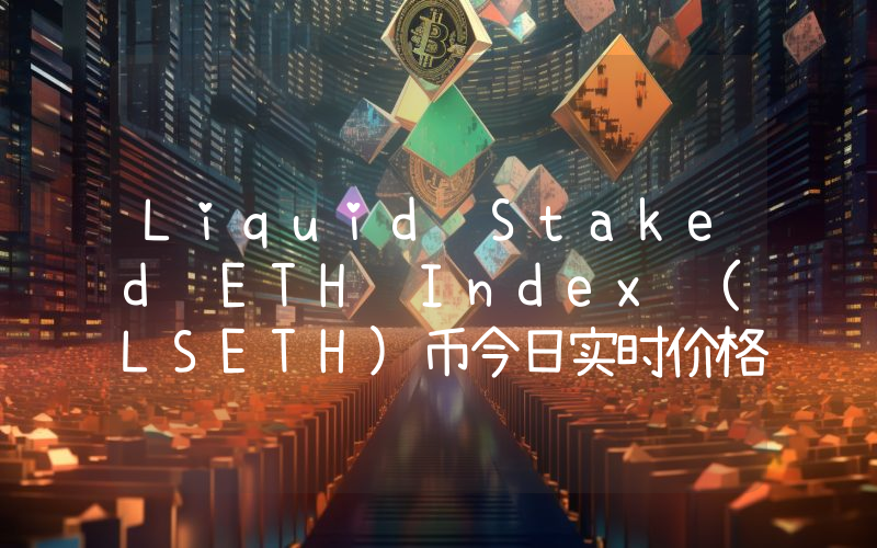 Liquid Staked ETH Index (LSETH)币今日实时价格行情最新消息2024年04月07日