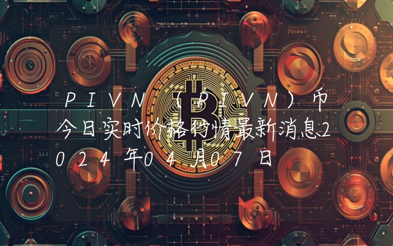 PIVN (PIVN)币今日实时价格行情最新消息2024年04月07日