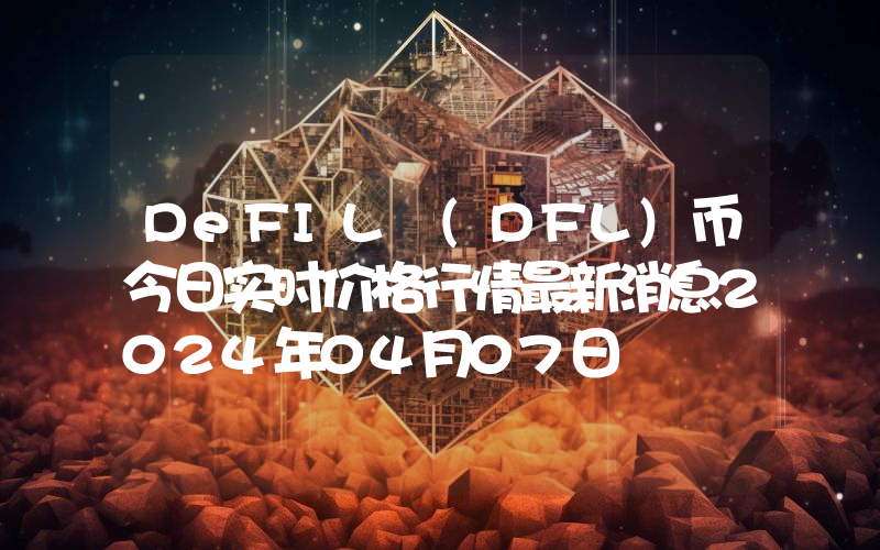 DeFIL (DFL)币今日实时价格行情最新消息2024年04月07日