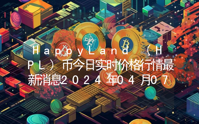 HappyLand (HPL)币今日实时价格行情最新消息2024年04月07日