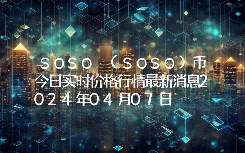 SOSO (SOSO)币今日实时价格行情最新消息2024年04月07日
