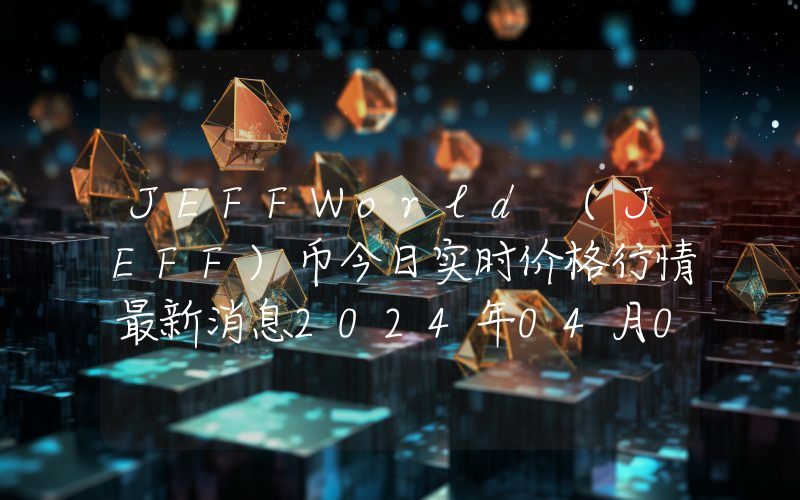 JEFFWorld (JEFF)币今日实时价格行情最新消息2024年04月07日