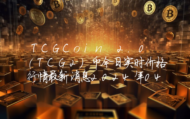TCGCoin 2.0 (TCG2)币今日实时价格行情最新消息2024年04月07日