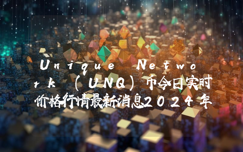 Unique Network (UNQ)币今日实时价格行情最新消息2024年04月07日