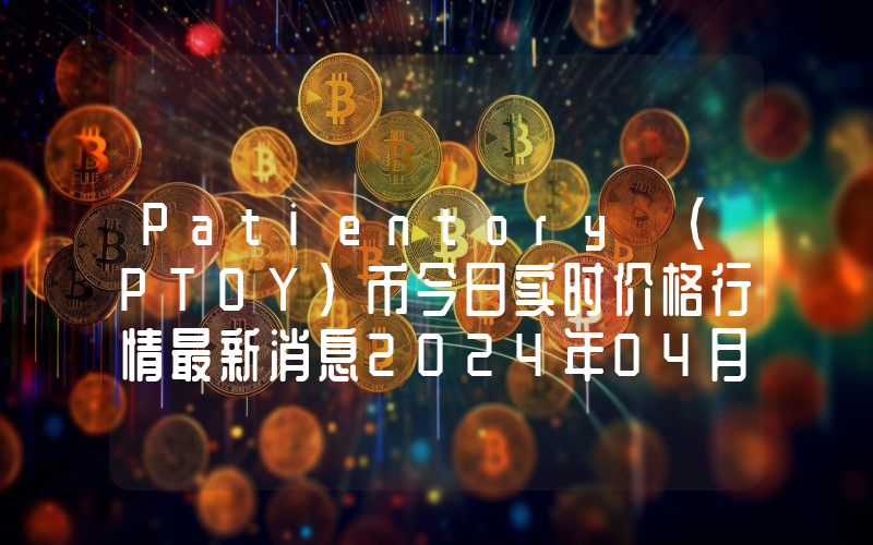 Patientory (PTOY)币今日实时价格行情最新消息2024年04月07日