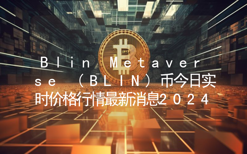 Blin Metaverse (BLIN)币今日实时价格行情最新消息2024年04月07日
