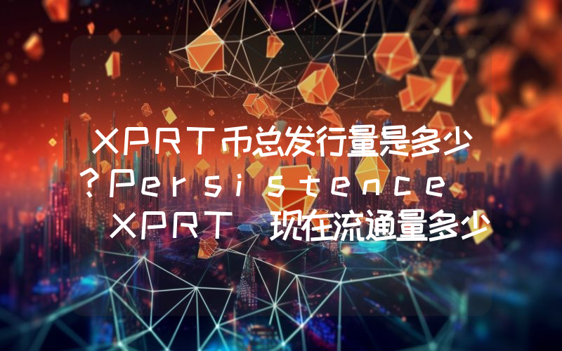 XPRT币总发行量是多少？Persistence (XPRT)现在流通量多少？